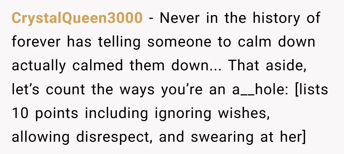 CrystalQueen3000 - Never in the history of forever has telling someone to calm down actually calmed them down... That aside, let’s count the ways you’re an a__hole: [lists 10 points...