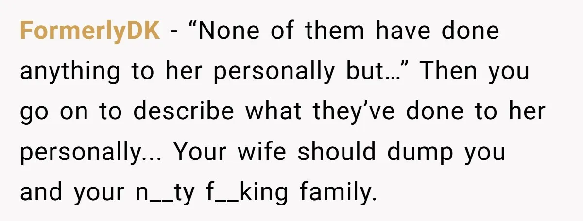 FormerlyDK - “None of them have done anything to her personally but…” Then you go on to describe what they’ve done to her personally... Your wife should dump you and...