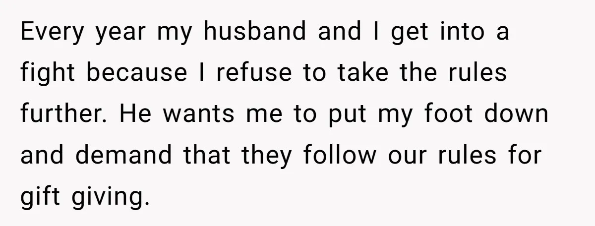 Every year my husband and I get into a fight because I refuse to take the rules further. He wants me to put my foot down and demand that they...