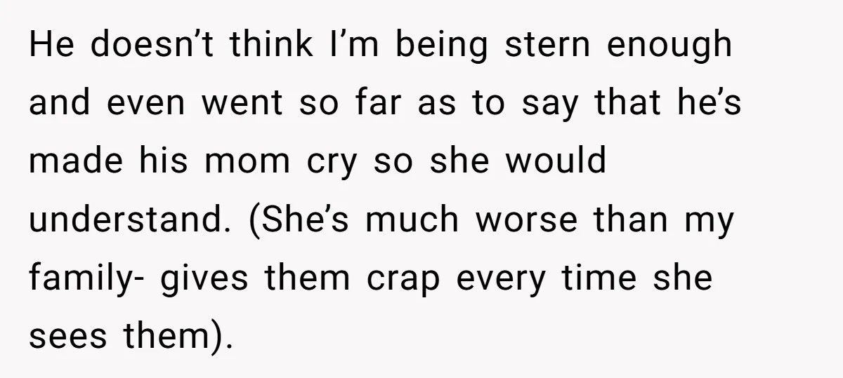 He doesn’t think I’m being stern enough and even went so far as to say that he’s made his mom cry so she would understand. (She’s much worse than my...