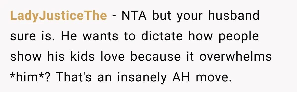 LadyJusticeThe − NTA but your husband sure is. He wants to dictate how people show his kids love because it overwhelms *him*? That's an insanely AH move.