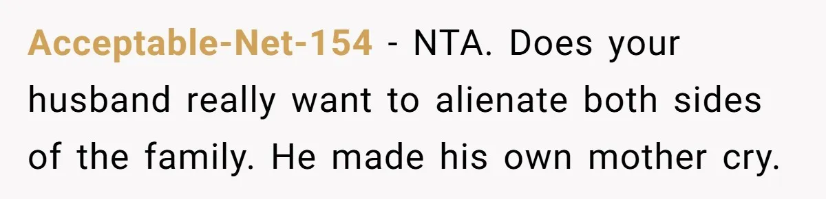 Acceptable-Net-154 − NTA. Does your husband really want to alienate both sides of the family. He made his own mother cry.