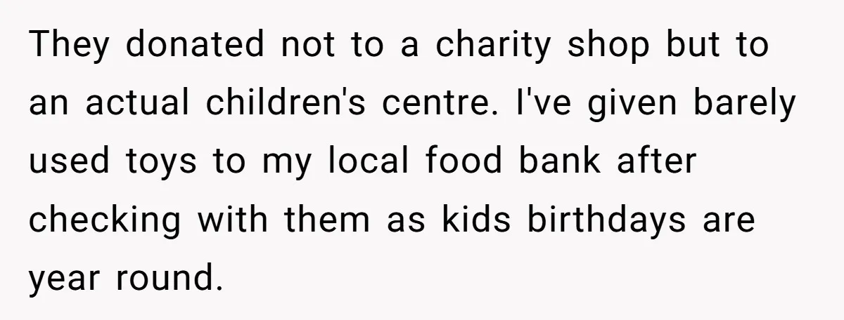 They donated not to a charity shop but to an actual children's centre. I've given barely used toys to my local food bank after checking with them as kids birthdays...