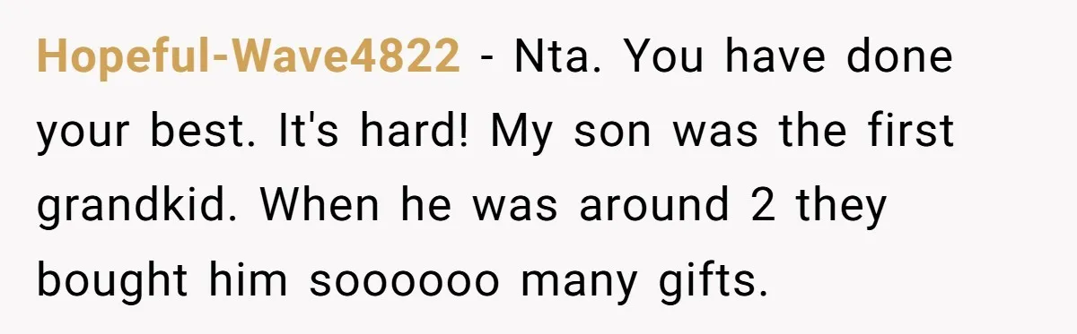 Hopeful-Wave4822 − Nta. You have done your best. It's hard! My son was the first grandkid. When he was around 2 they bought him soooooo many gifts.