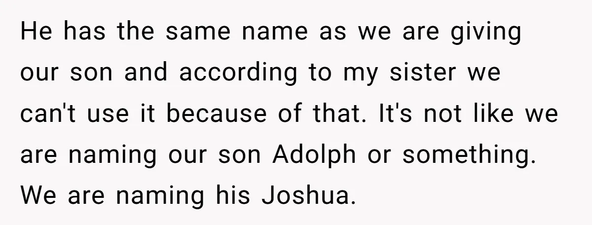 He has the same name as we are giving our son and according to my sister we can't use it because of that. It's not like we are naming our...