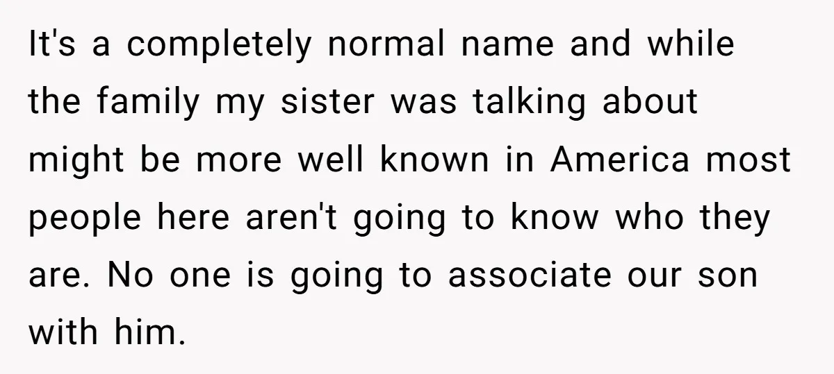 It's a completely normal name and while the family my sister was talking about might be more well known in America most people here aren't going to know who they...