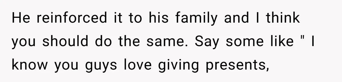 He reinforced it to his family and I think you should do the same. Say some like " I know you guys love giving presents,