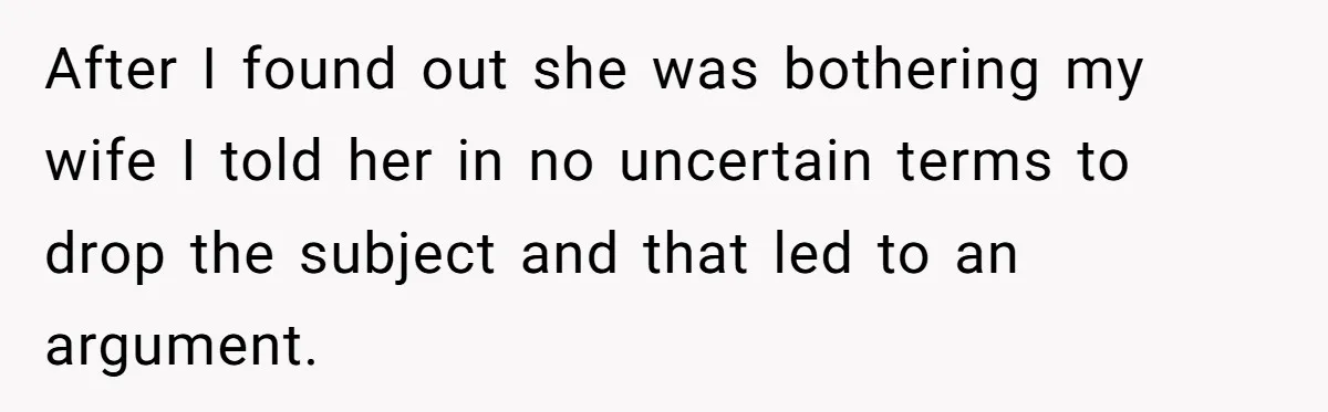 After I found out she was bothering my wife I told her in no uncertain terms to drop the subject and that led to an argument.