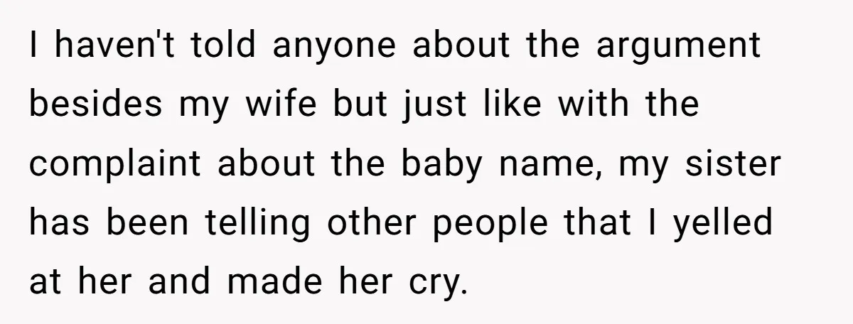 I haven't told anyone about the argument besides my wife but just like with the complaint about the baby name, my sister has been telling other people that I yelled...