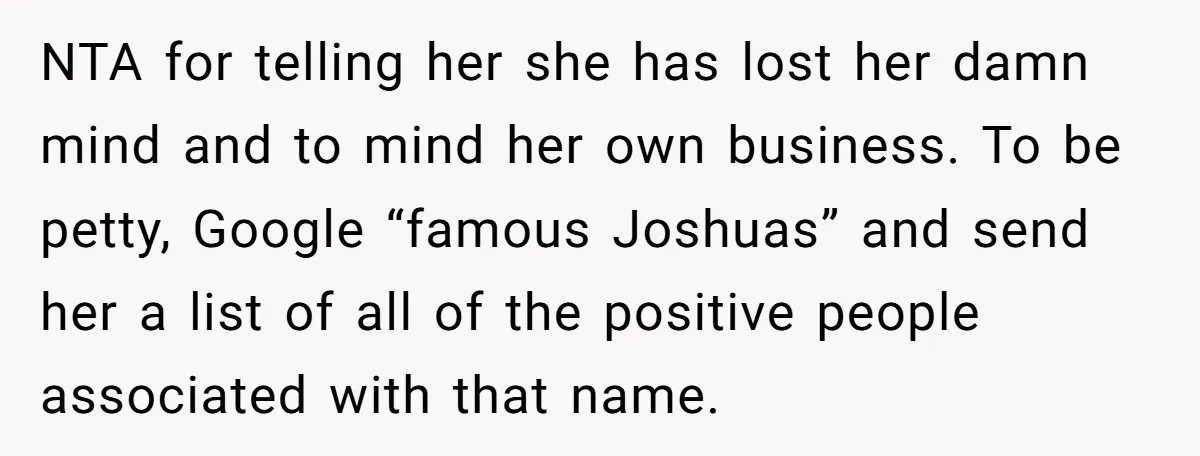 NTA for telling her she has lost her damn mind and to mind her own business. To be petty, Google “famous Joshuas” and send her a list of all of...