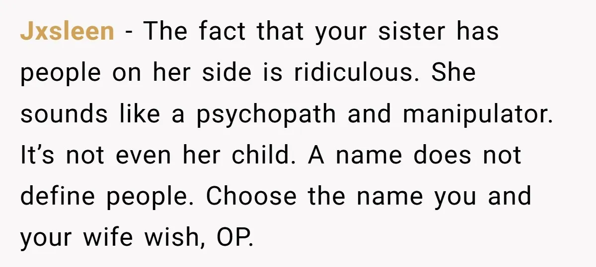 Jxsleen − The fact that your sister has people on her side is ridiculous. She sounds like a psychopath and manipulator. It’s not even her child. A name does not...