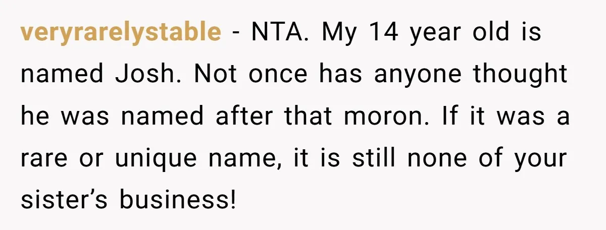 veryrarelystable − NTA. My 14 year old is named Josh. Not once has anyone thought he was named after that moron. If it was a rare or unique name, it...