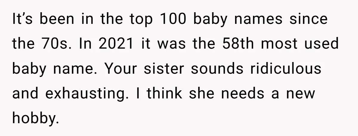 It’s been in the top 100 baby names since the 70s. In 2021 it was the 58th most used baby name. Your sister sounds ridiculous and exhausting. I think she...