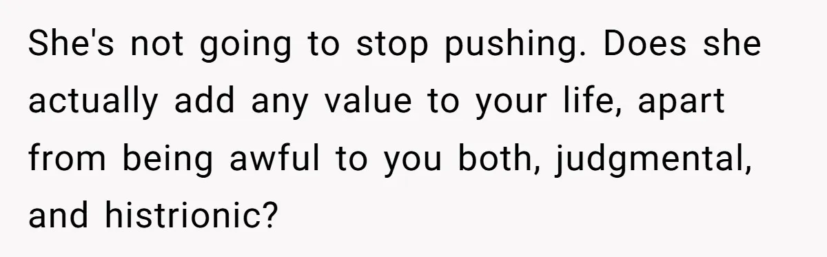 She's not going to stop pushing. Does she actually add any value to your life, apart from being awful to you both, judgmental, and histrionic?