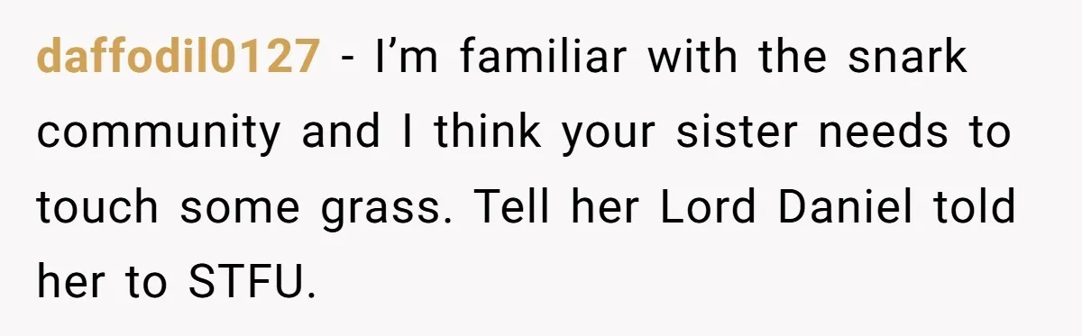 daffodil0127 − I’m familiar with the snark community and I think your sister needs to touch some grass. Tell her Lord Daniel told her to STFU.