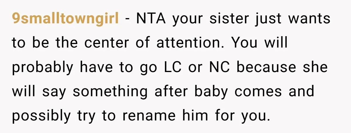 9smalltowngirl − NTA your sister just wants to be the center of attention. You will probably have to go LC or NC because she will say something after baby comes...
