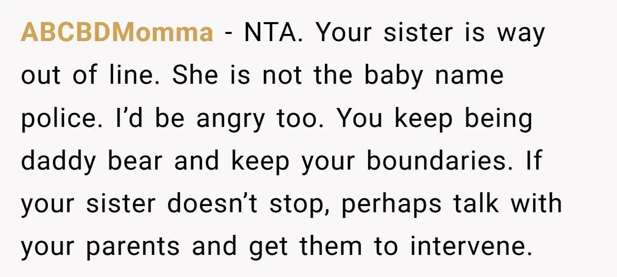 ABCBDMomma − NTA. Your sister is way out of line. She is not the baby name police. I’d be angry too. You keep being daddy bear and keep your boundaries....