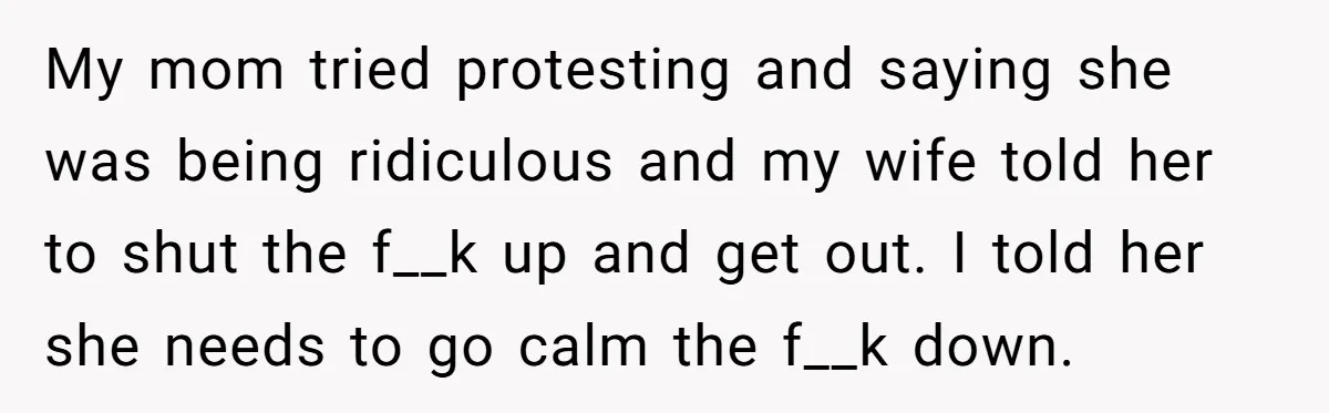 My mom tried protesting and saying she was being ridiculous and my wife told her to shut the f__k up and get out. I told her she needs to go...