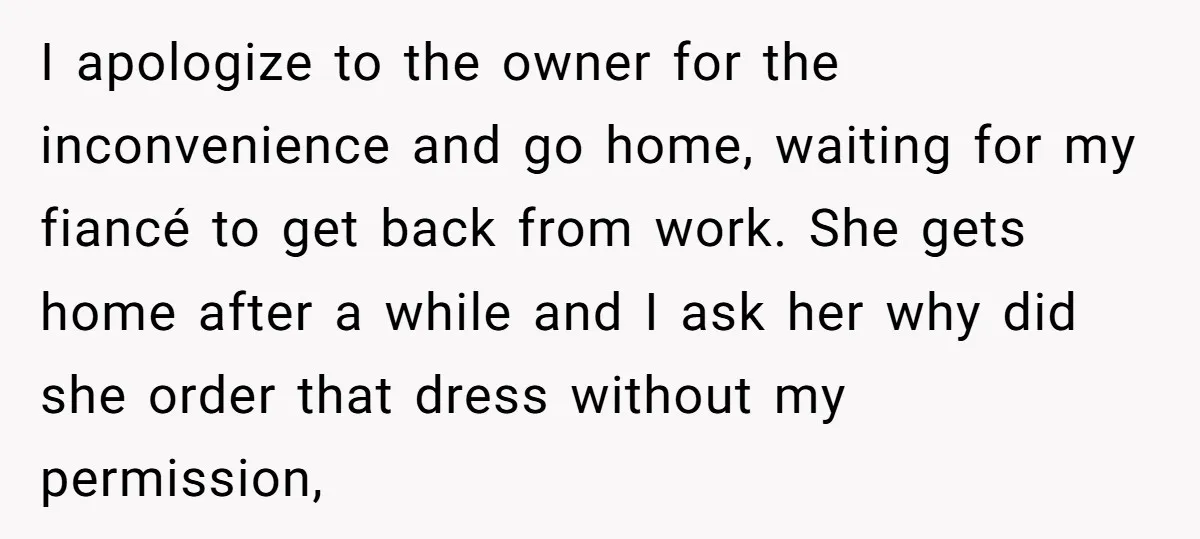 I apologize to the owner for the inconvenience and go home, waiting for my fiancé to get back from work. She gets home after a while and I ask her...
