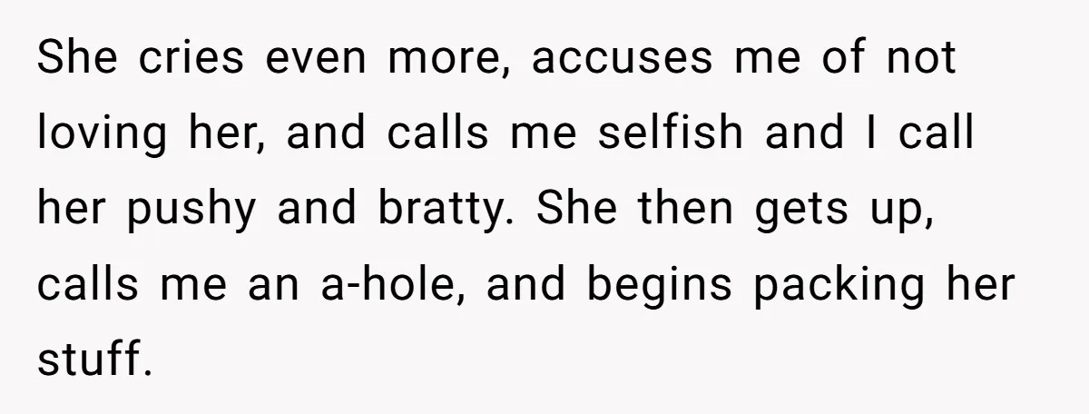 She cries even more, accuses me of not loving her, and calls me selfish and I call her pushy and bratty. She then gets up, calls me an a-hole, and...