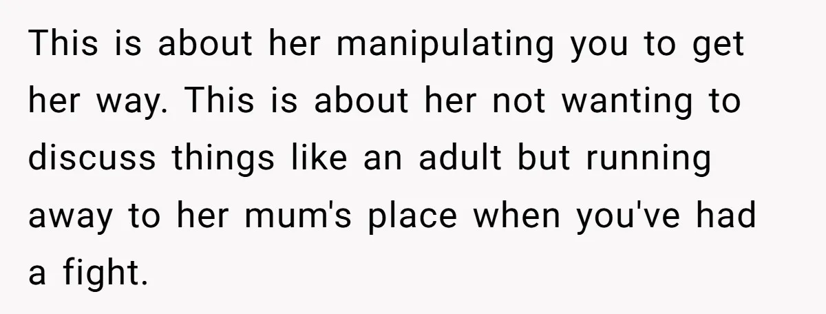 This is about her manipulating you to get her way. This is about her not wanting to discuss things like an adult but running away to her mum's place when...