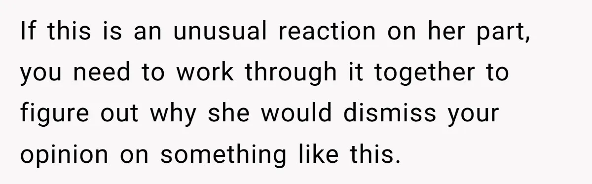 If this is an unusual reaction on her part, you need to work through it together to figure out why she would dismiss your opinion on something like this.