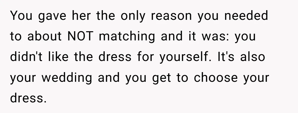 You gave her the only reason you needed to about NOT matching and it was: you didn't like the dress for yourself. It's also your wedding and you get to...