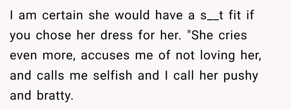 I am certain she would have a s__t fit if you chose her dress for her. "She cries even more, accuses me of not loving her, and calls me selfish...