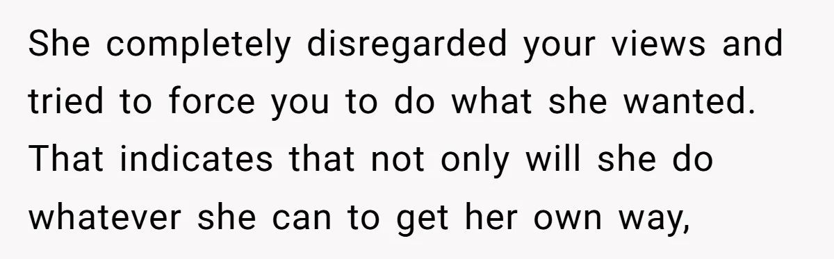 She completely disregarded your views and tried to force you to do what she wanted. That indicates that not only will she do whatever she can to get her own...