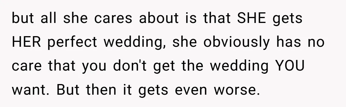 but all she cares about is that SHE gets HER perfect wedding, she obviously has no care that you don't get the wedding YOU want. But then it gets even...