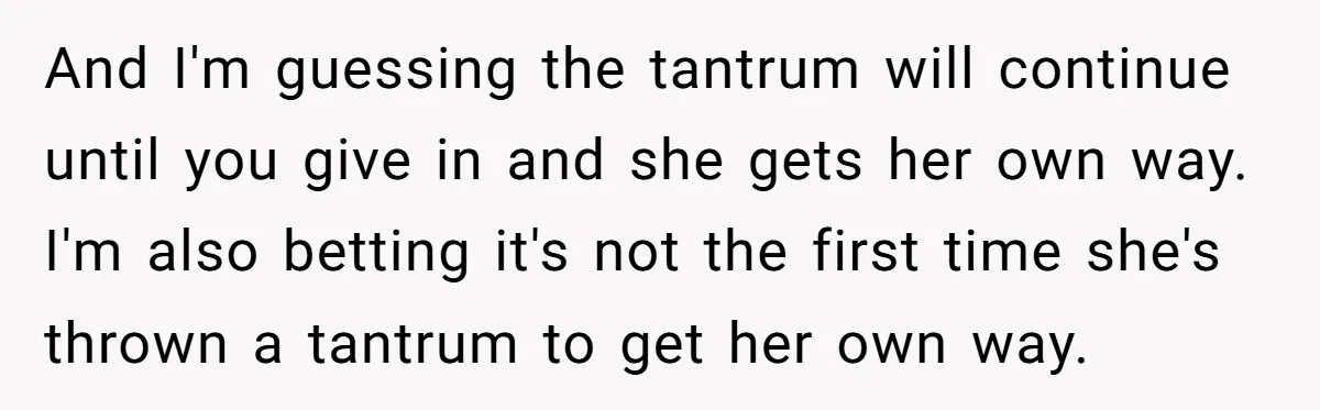 And I'm guessing the tantrum will continue until you give in and she gets her own way. I'm also betting it's not the first time she's thrown a tantrum to...