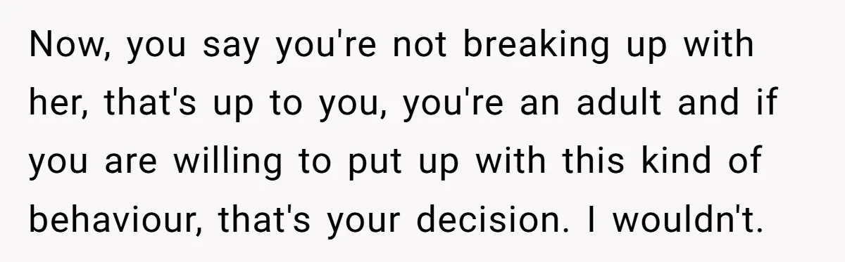 Now, you say you're not breaking up with her, that's up to you, you're an adult and if you are willing to put up with this kind of behaviour, that's...