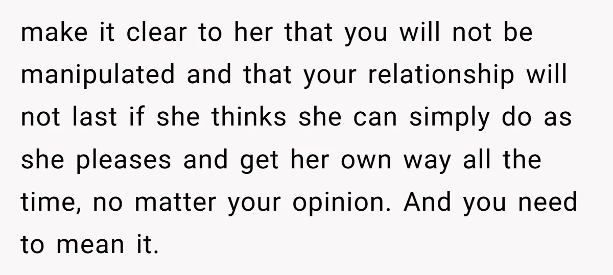 make it clear to her that you will not be manipulated and that your relationship will not last if she thinks she can simply do as she pleases and get...