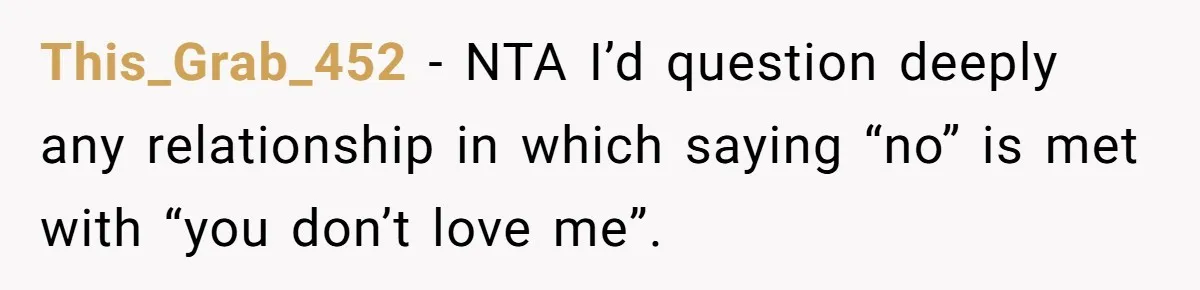This_Grab_452 − NTA I’d question deeply any relationship in which saying “no” is met with “you don’t love me”.