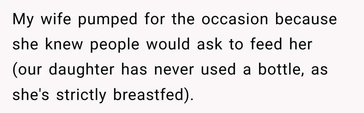 My wife pumped for the occasion because she knew people would ask to feed her (our daughter has never used a bottle, as she's strictly breastfed).