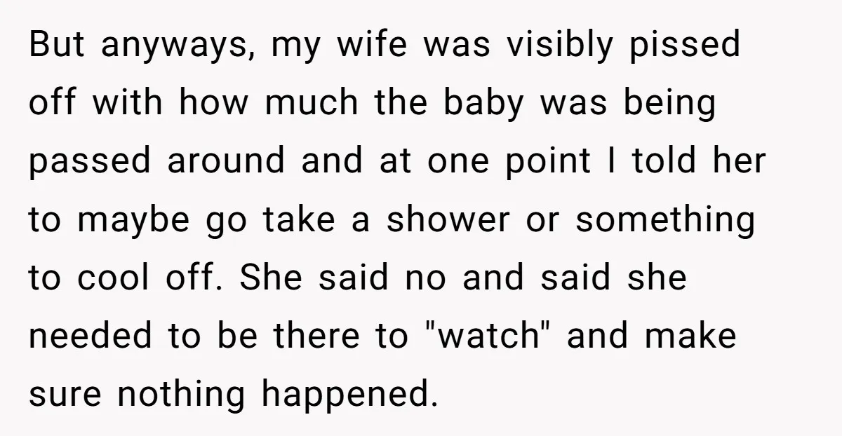 But anyways, my wife was visibly pissed off with how much the baby was being passed around and at one point I told her to maybe go take a shower...