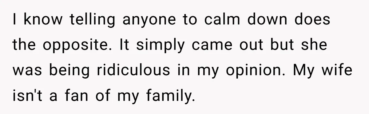 I know telling anyone to calm down does the opposite. It simply came out but she was being ridiculous in my opinion. My wife isn't a fan of my family.