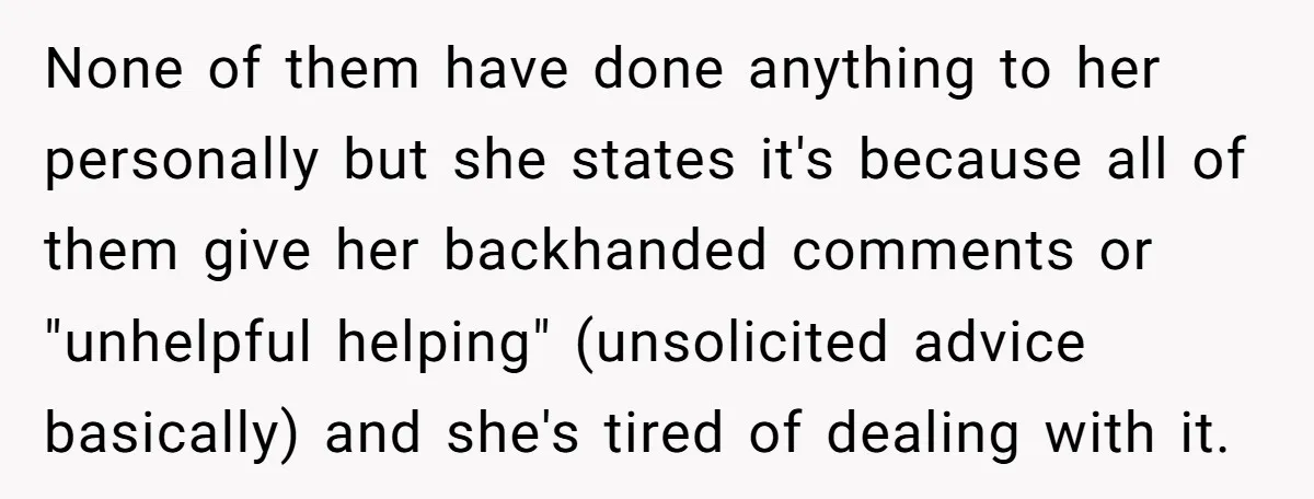 None of them have done anything to her personally but she states it's because all of them give her backhanded comments or "unhelpful helping" (unsolicited advice basically) and she's tired...