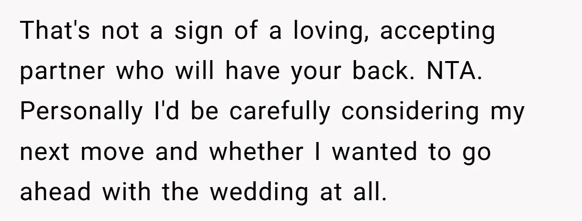 That's not a sign of a loving, accepting partner who will have your back. NTA. Personally I'd be carefully considering my next move and whether I wanted to go ahead...
