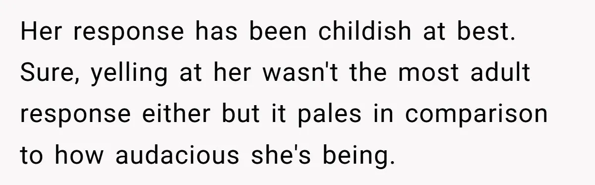 Her response has been childish at best. Sure, yelling at her wasn't the most adult response either but it pales in comparison to how audacious she's being.