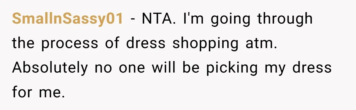 SmallnSassy01 − NTA. I'm going through the process of dress shopping atm. Absolutely no one will be picking my dress for me.