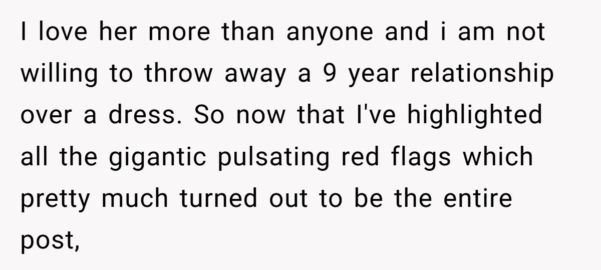 I love her more than anyone and i am not willing to throw away a 9 year relationship over a dress. So now that I've highlighted all the gigantic pulsating...