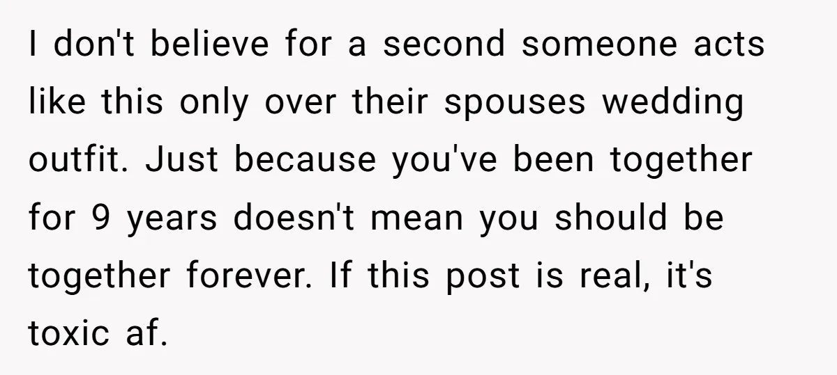 I don't believe for a second someone acts like this only over their spouses wedding outfit. Just because you've been together for 9 years doesn't mean you should be together...