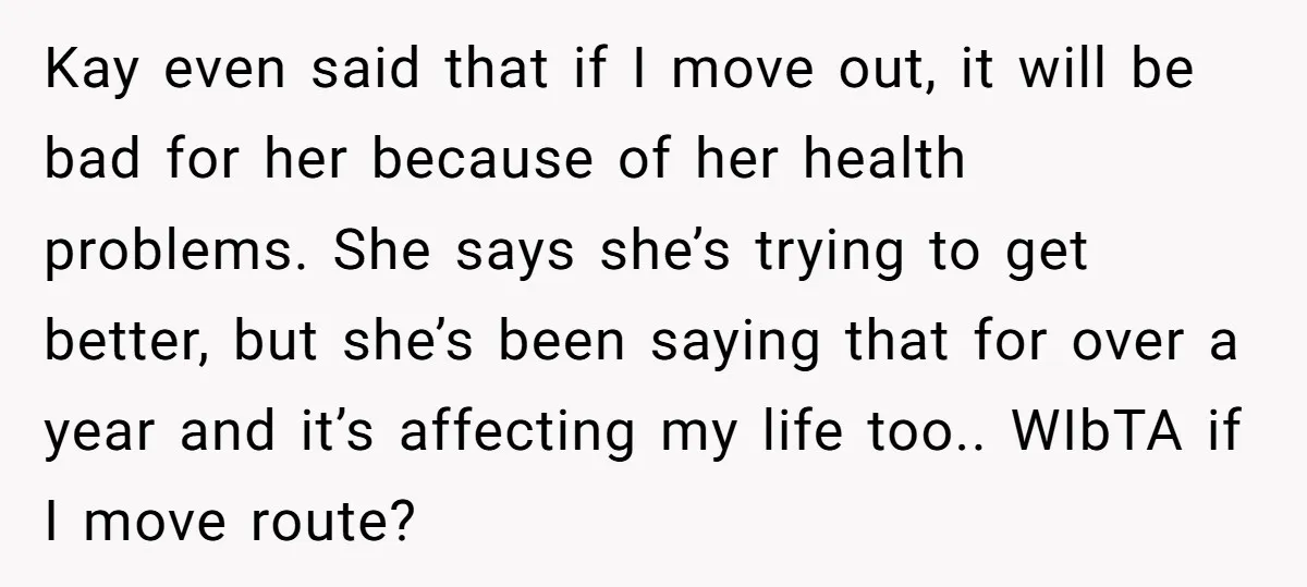 Kay even said that if I move out, it will be bad for her because of her health problems. She says she’s trying to get better, but she’s been saying...