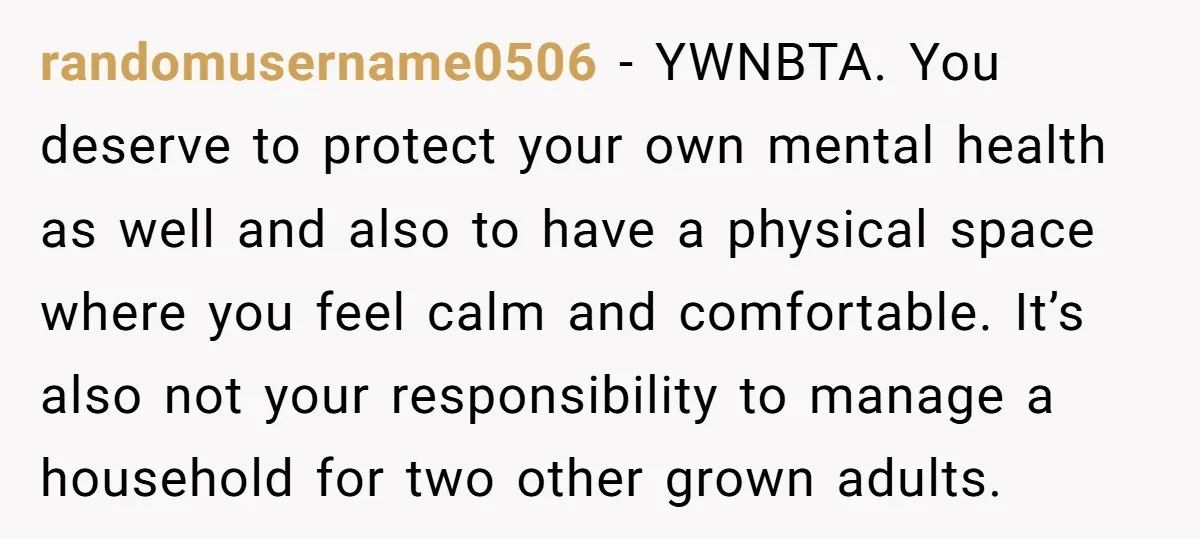 randomusername0506 − YWNBTA. You deserve to protect your own mental health as well and also to have a physical space where you feel calm and comfortable. It’s also not your...