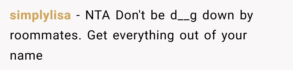 simplylisa − NTA Don't be d__g down by roommates. Get everything out of your name