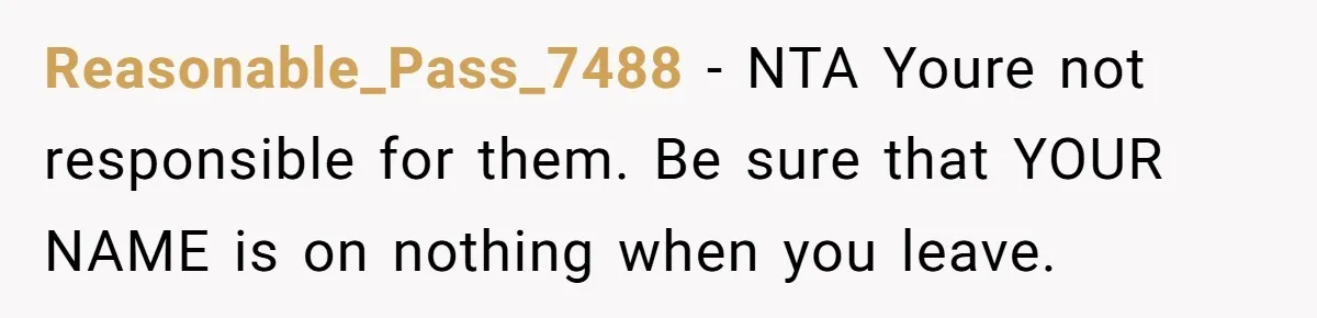 Reasonable_Pass_7488 − NTA Youre not responsible for them. Be sure that YOUR NAME is on nothing when you leave.