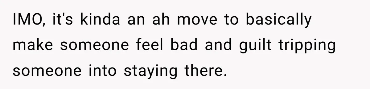 IMO, it's kinda an ah move to basically make someone feel bad and guilt tripping someone into staying there.