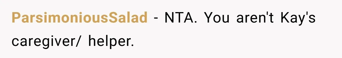ParsimoniousSalad − NTA. You aren't Kay's caregiver/ helper.