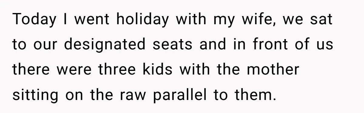 Today I went holiday with my wife, we sat to our designated seats and in front of us there were three kids with the mother sitting on the raw parallel...